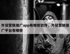 外贸营销推广app有哪些软件，外贸营销推广平台有哪些