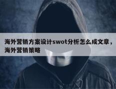 海外营销方案设计swot分析怎么成文章，海外营销策略