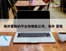 海外营销的平台有哪些公司，海外 营销