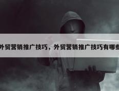 外贸营销推广技巧，外贸营销推广技巧有哪些