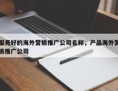 服务好的海外营销推广公司名称，产品海外营销推广公司