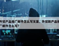 外贸产品推广邮件怎么写文案，外贸新产品推广邮件怎么写?