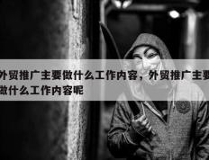 外贸推广主要做什么工作内容，外贸推广主要做什么工作内容呢