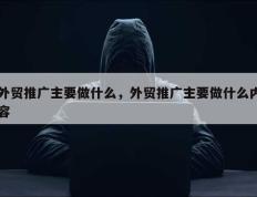 外贸推广主要做什么，外贸推广主要做什么内容