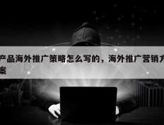 产品海外推广策略怎么写的，海外推广营销方案