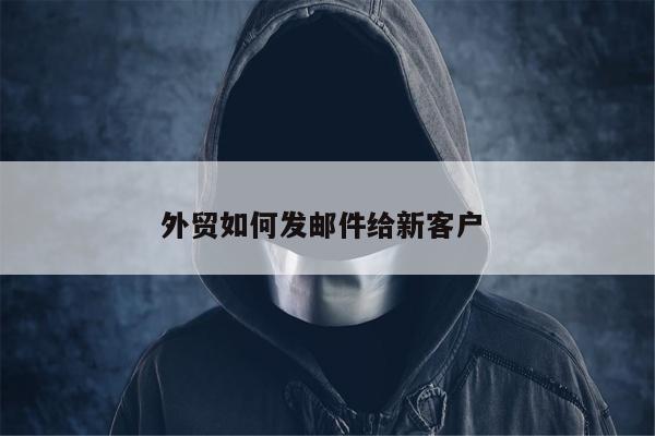 外贸如何发邮件给新客户 