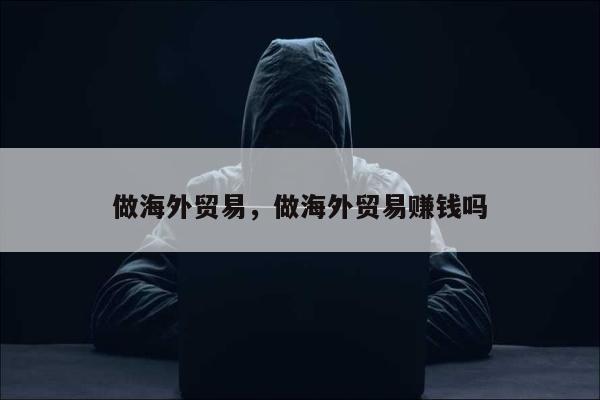 做海外贸易，做海外贸易赚钱吗