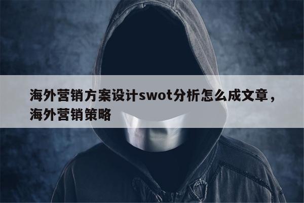 海外营销方案设计swot分析怎么成文章，海外营销策略