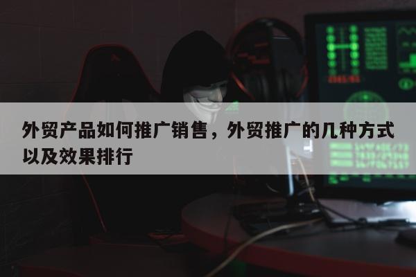 外贸产品如何推广销售，外贸推广的几种方式以及效果排行