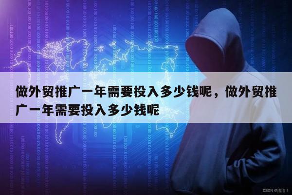 做外贸推广一年需要投入多少钱呢	，做外贸推广一年需要投入多少钱呢