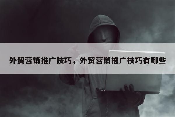 外贸营销推广技巧，外贸营销推广技巧有哪些