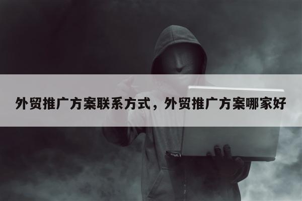 外贸推广方案联系方式，外贸推广方案哪家好