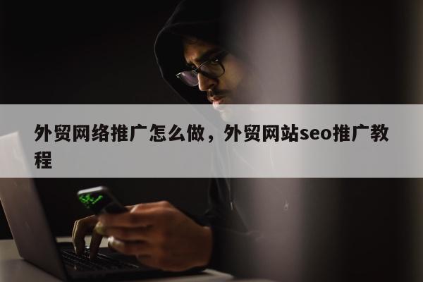 外贸网络推广怎么做，外贸网站seo推广教程