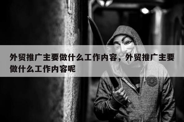 外贸推广主要做什么工作内容	，外贸推广主要做什么工作内容呢