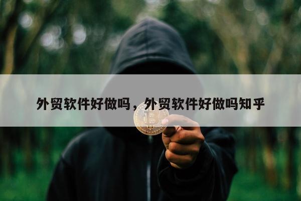 外贸软件好做吗，外贸软件好做吗知乎