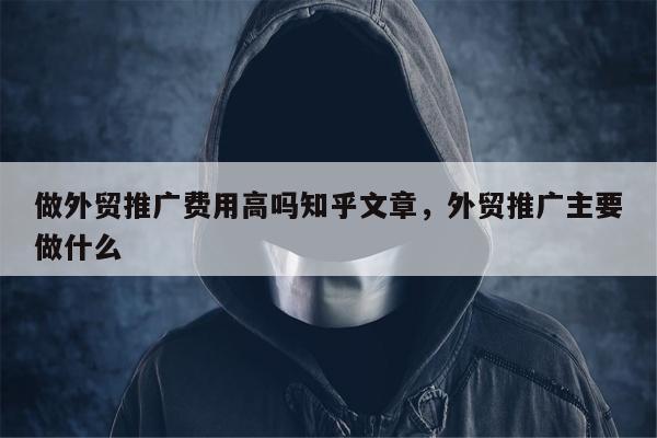 做外贸推广费用高吗知乎文章，外贸推广主要做什么