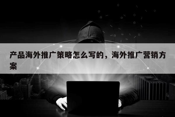 产品海外推广策略怎么写的，海外推广营销方案