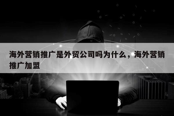 海外营销推广是外贸公司吗为什么，海外营销推广加盟