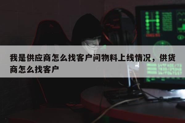 我是供应商怎么找客户问物料上线情况，供货商怎么找客户