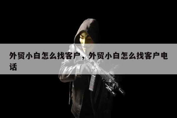 外贸小白怎么找客户，外贸小白怎么找客户电话