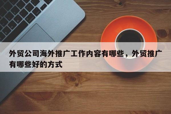 外贸公司海外推广工作内容有哪些，外贸推广有哪些好的方式