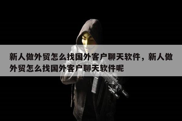 新人做外贸怎么找国外客户聊天软件，新人做外贸怎么找国外客户聊天软件呢