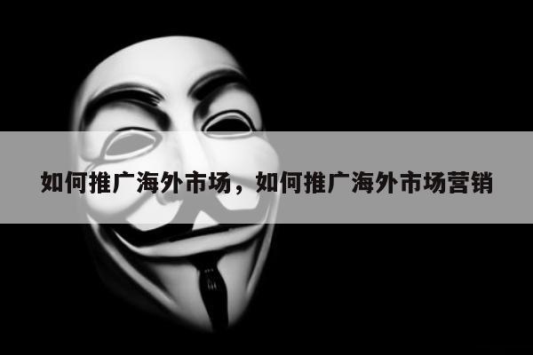 如何推广海外市场，如何推广海外市场营销