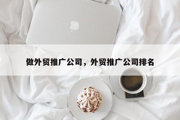 做外贸推广公司，外贸推广公司排名