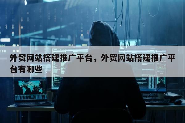 外贸网站搭建推广平台	，外贸网站搭建推广平台有哪些