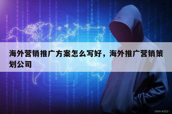 海外营销推广方案怎么写好，海外推广营销策划公司