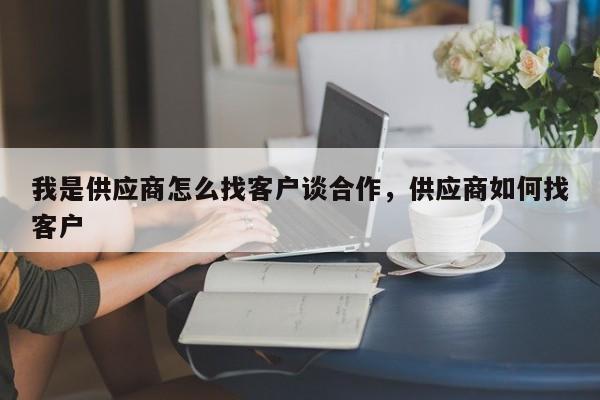 我是供应商怎么找客户谈合作，供应商如何找客户