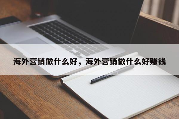 海外营销做什么好	，海外营销做什么好赚钱