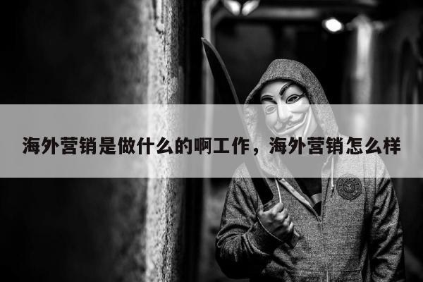 海外营销是做什么的啊工作，海外营销怎么样