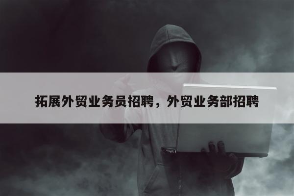 拓展外贸业务员招聘，外贸业务部招聘