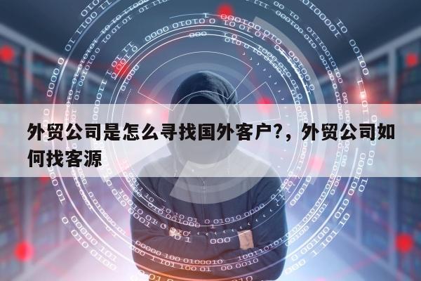 外贸公司是怎么寻找国外客户?，外贸公司如何找客源