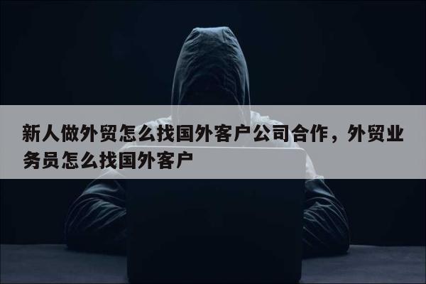 新人做外贸怎么找国外客户公司合作，外贸业务员怎么找国外客户