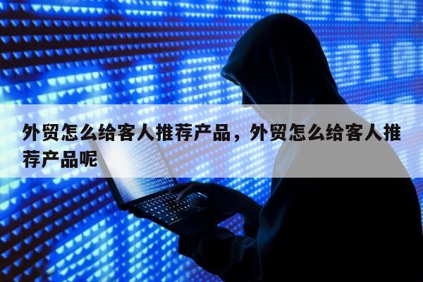 外贸怎么给客人推荐产品，外贸怎么给客人推荐产品呢