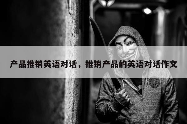 产品推销英语对话，推销产品的英语对话作文