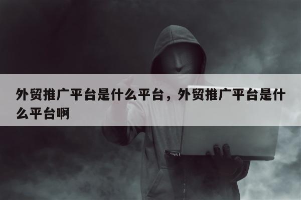 外贸推广平台是什么平台	，外贸推广平台是什么平台啊