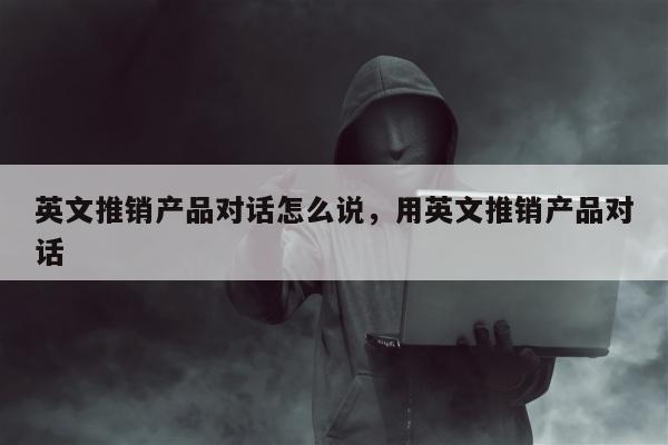 英文推销产品对话怎么说，用英文推销产品对话