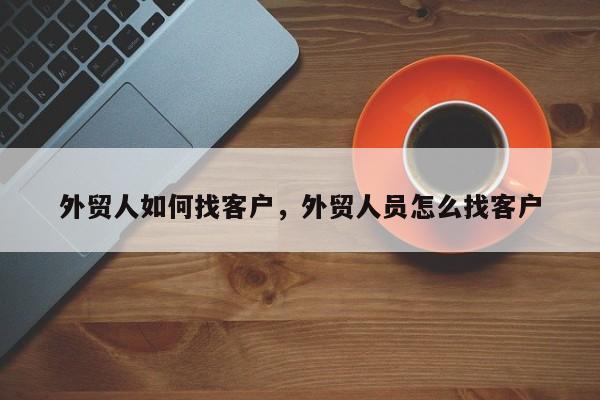 外贸人如何找客户，外贸人员怎么找客户