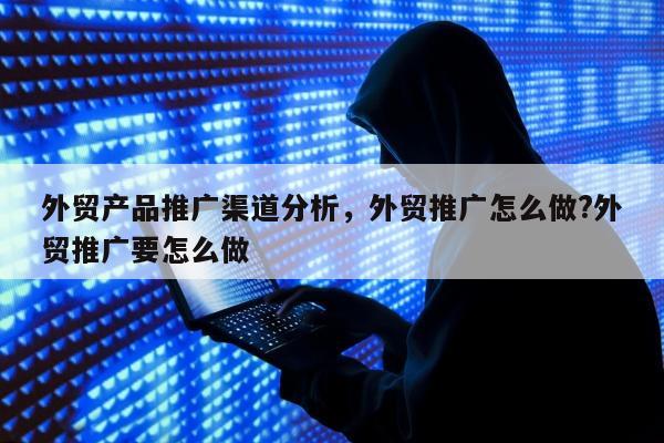 外贸产品推广渠道分析，外贸推广怎么做?外贸推广要怎么做