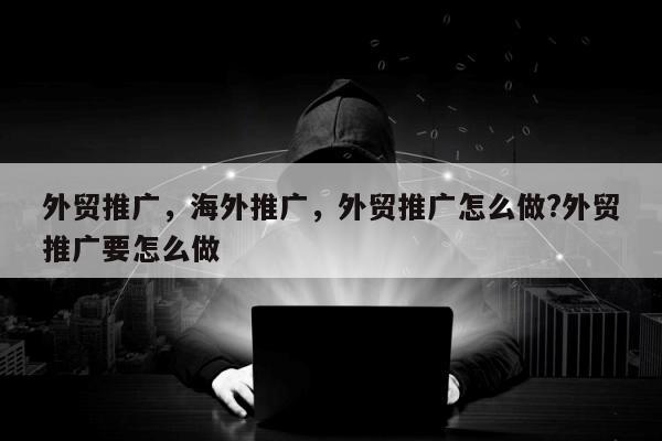 外贸推广，海外推广，外贸推广怎么做?外贸推广要怎么做