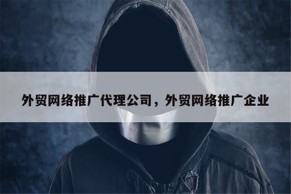 外贸网络推广代理公司	，外贸网络推广企业