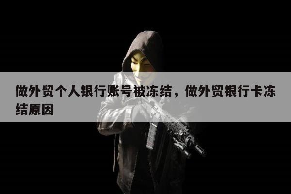 做外贸个人银行账号被冻结，做外贸银行卡冻结原因