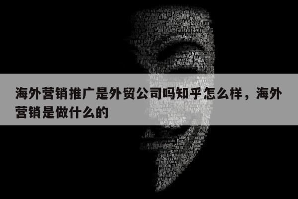 海外营销推广是外贸公司吗知乎怎么样，海外营销是做什么的