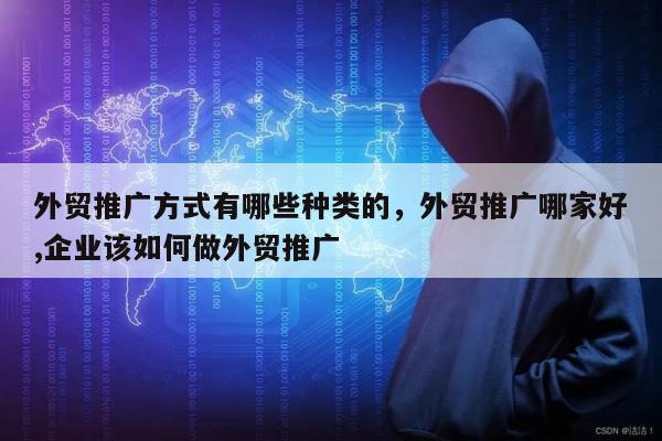 外贸推广方式有哪些种类的，外贸推广哪家好,企业该如何做外贸推广