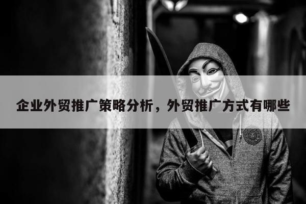 企业外贸推广策略分析，外贸推广方式有哪些