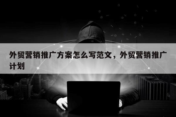 外贸营销推广方案怎么写范文	，外贸营销推广计划