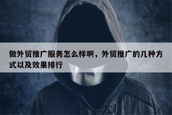 做外贸推广服务怎么样啊	，外贸推广的几种方式以及效果排行